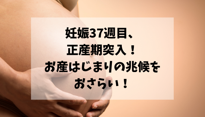 妊娠37週目 正産期突入 お産はじまりの兆候をおさらい わくにんvoice
