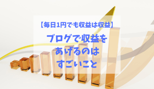 【毎日1円でも収益は収益】ブログで収益をあげるのはすごいこと