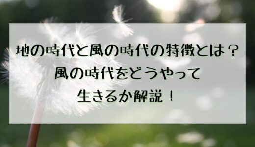 地の時代と風の時代の特徴とは？風の時代をどうやって生きるか解説！